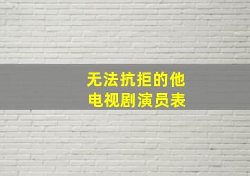 无法抗拒的他 电视剧演员表